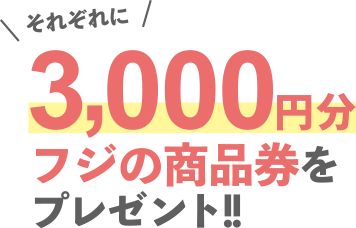 それぞれに3,000円分のフジ商品券をプレゼント！！