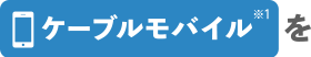 ケーブルモバイル(※1)を