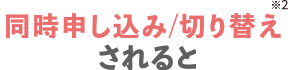同時申し込み/切り替え(※2)されると※2