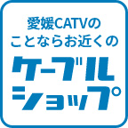 愛媛CATVのことならお近くのケーブルショップへ