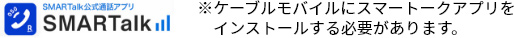 ※ケーブルモバイルにスマートークアプリをインストールする必要があります。