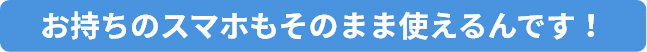 お持ちのスマホもそのまま使えるんです！