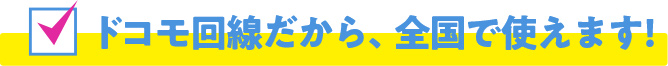 ドコモ回線だから、全国で使えます！