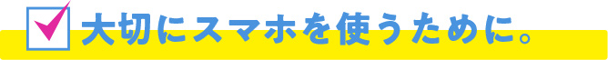 大切にスマホを使うために。