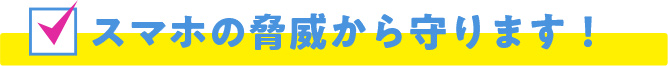 スマホの脅威から守ります！