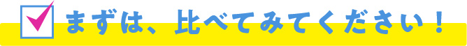 まずは、比べてみてください！