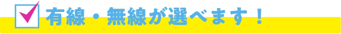 有線・無線が選べます！