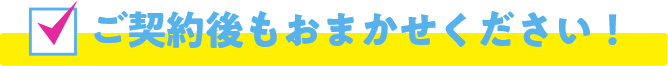 ご契約後もおまかせください！