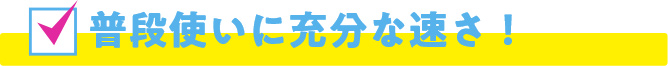 普段使いに充分な速さ！