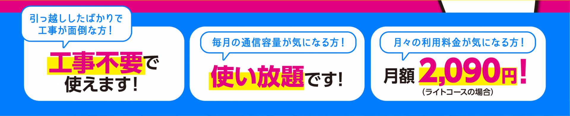 オススメできる3つのポイント　1.すぐ使える！工事不要で簡単　2.使い放題！通信容量制限なし　3.とにかく安い月額1,900円